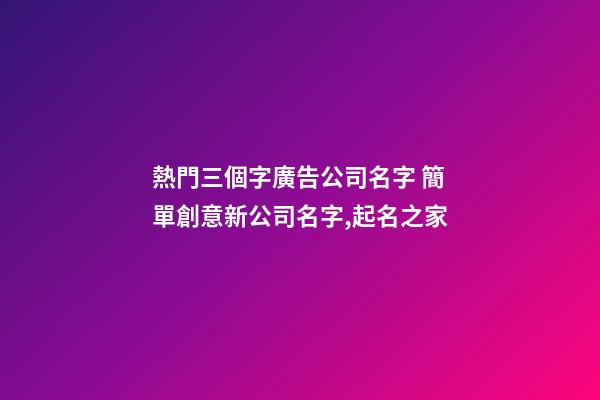 熱門三個字廣告公司名字 簡單創意新公司名字,起名之家-第1張-公司起名-玄機派